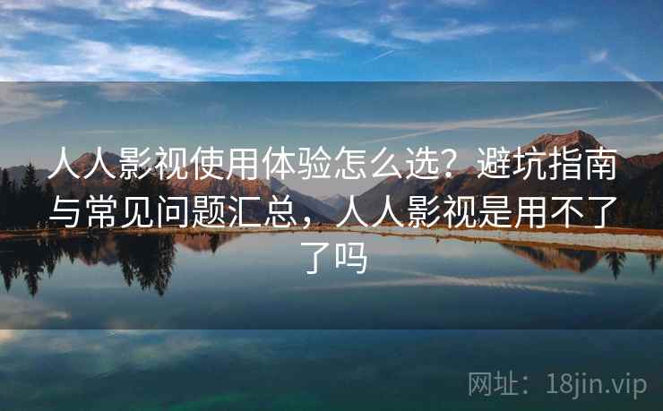 人人影视使用体验怎么选？避坑指南与常见问题汇总，人人影视是用不了了吗  第2张