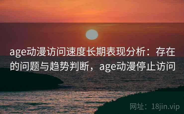 age动漫访问速度长期表现分析：存在的问题与趋势判断，age动漫停止访问  第1张