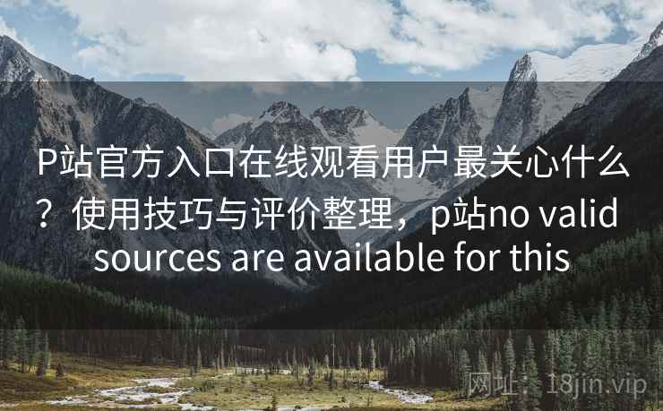 P站官方入口在线观看用户最关心什么？使用技巧与评价整理，p站no valid sources are available for this  第2张