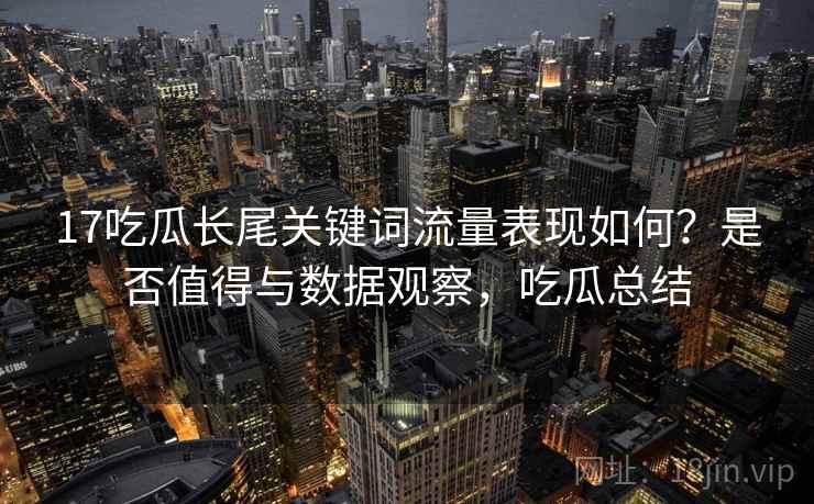 17吃瓜长尾关键词流量表现如何？是否值得与数据观察，吃瓜总结  第1张