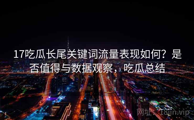 17吃瓜长尾关键词流量表现如何？是否值得与数据观察，吃瓜总结  第2张