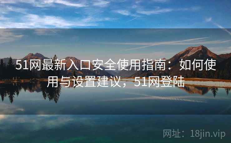 51网最新入口安全使用指南：如何使用与设置建议，51网登陆  第1张
