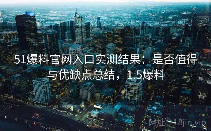 51爆料官网入口实测结果：是否值得与优缺点总结，1.5爆料  第1张