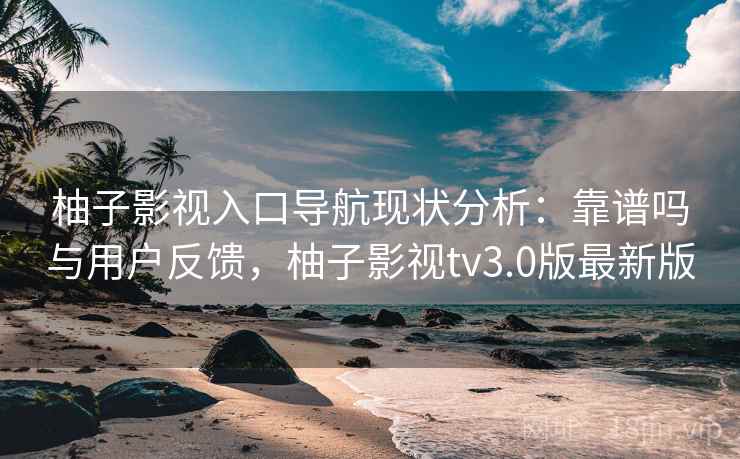 柚子影视入口导航现状分析：靠谱吗与用户反馈，柚子影视tv3.0版最新版  第1张