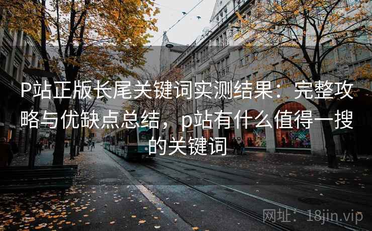 P站正版长尾关键词实测结果：完整攻略与优缺点总结，p站有什么值得一搜的关键词  第1张
