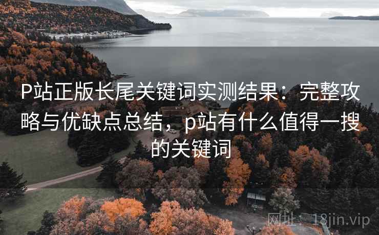 P站正版长尾关键词实测结果：完整攻略与优缺点总结，p站有什么值得一搜的关键词  第2张