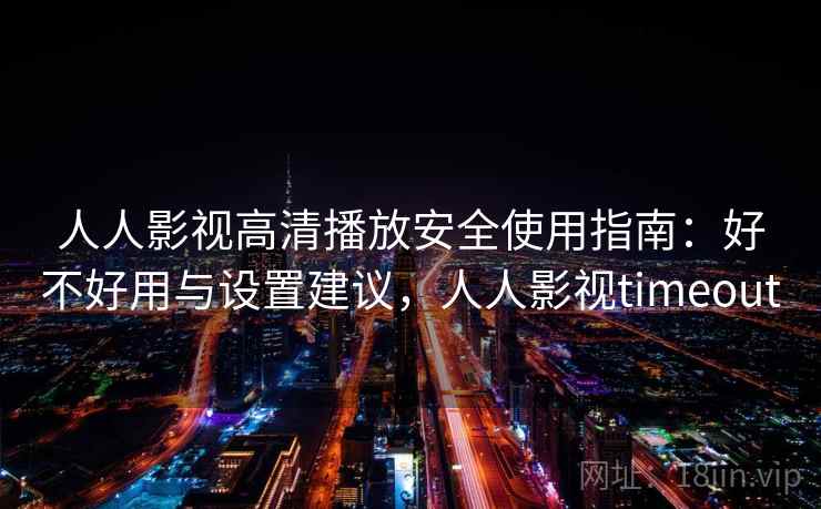 人人影视高清播放安全使用指南：好不好用与设置建议，人人影视timeout  第2张