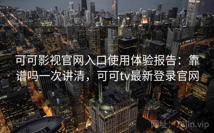 可可影视官网入口使用体验报告：靠谱吗一次讲清，可可tv最新登录官网