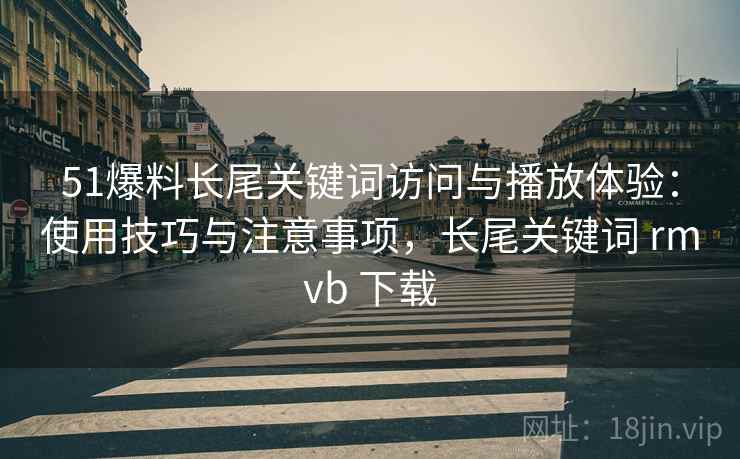 51爆料长尾关键词访问与播放体验:使用技巧与注意事项,长尾关键词 rmvb 下载 第2张 51爆料长尾关键词访问与播放体验:使用技巧与注意事项,长尾关键词 rmvb 下载 第2张