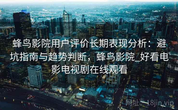 蜂鸟影院用户评价长期表现分析：避坑指南与趋势判断，蜂鸟影院_好看电影电视剧在线观看  第2张