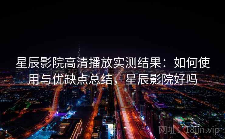 星辰影院高清播放实测结果：如何使用与优缺点总结，星辰影院好吗