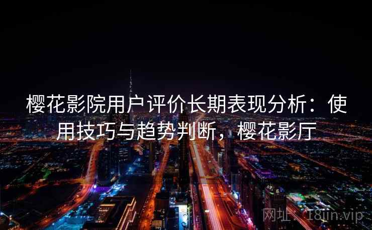 樱花影院用户评价长期表现分析：使用技巧与趋势判断，樱花影厅  第2张