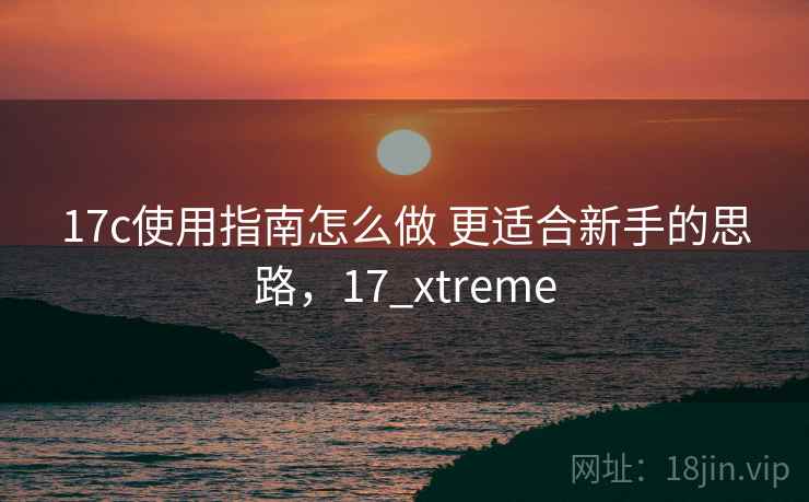 17c使用指南怎么做 更适合新手的思路,17_xtreme 第2张 17c使用指南怎么做 更适合新手的思路,17_xtreme 第2张