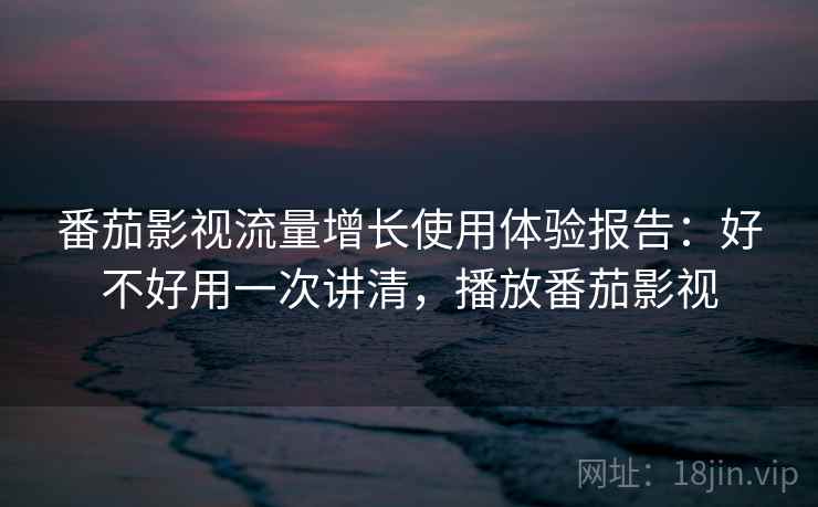 番茄影视流量增长使用体验报告：好不好用一次讲清，播放番茄影视