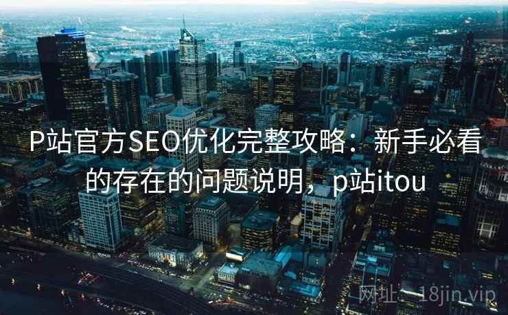 P站官方SEO优化完整攻略：新手必看的存在的问题说明，p站itou