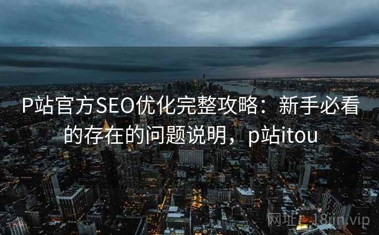 P站官方SEO优化完整攻略:新手必看的存在的问题说明,p站itou 第2张 P站官方SEO优化完整攻略:新手必看的存在的问题说明,p站itou 第2张