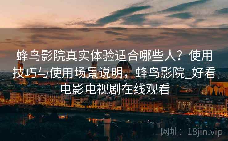 蜂鸟影院真实体验适合哪些人？使用技巧与使用场景说明，蜂鸟影院_好看电影电视剧在线观看  第2张