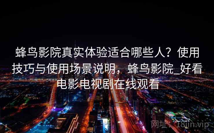 蜂鸟影院真实体验适合哪些人？使用技巧与使用场景说明，蜂鸟影院_好看电影电视剧在线观看