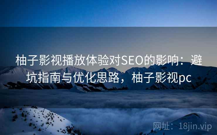 柚子影视播放体验对SEO的影响：避坑指南与优化思路，柚子影视pc