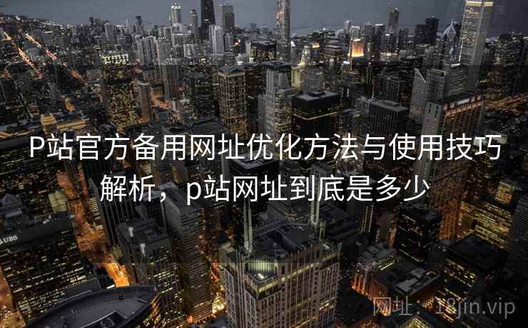 P站官方备用网址优化方法与使用技巧解析，p站网址到底是多少  第2张