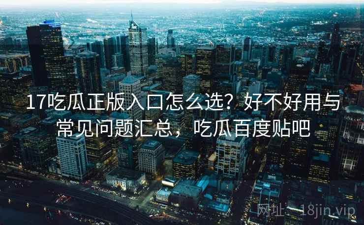 17吃瓜正版入口怎么选？好不好用与常见问题汇总，吃瓜百度贴吧