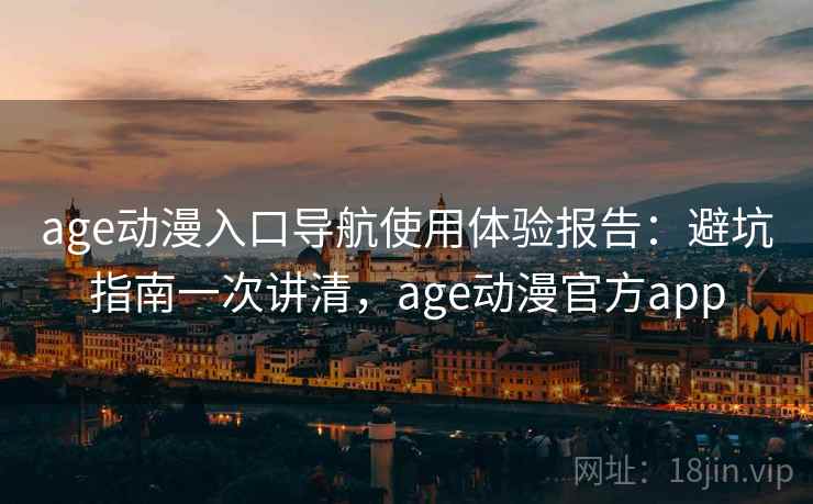 age动漫入口导航使用体验报告:避坑指南一次讲清,age动漫官方app 第2张 age动漫入口导航使用体验报告:避坑指南一次讲清,age动漫官方app 第2张