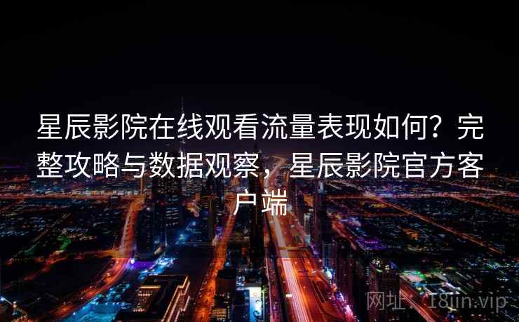 星辰影院在线观看流量表现如何？完整攻略与数据观察，星辰影院官方客户端