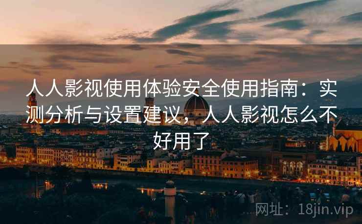 人人影视使用体验安全使用指南：实测分析与设置建议，人人影视怎么不好用了
