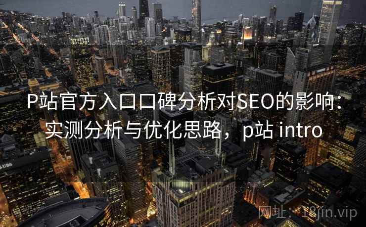 P站官方入口口碑分析对SEO的影响：实测分析与优化思路，p站 intro
