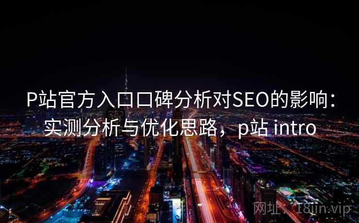 P站官方入口口碑分析对SEO的影响：实测分析与优化思路，p站 intro  第2张