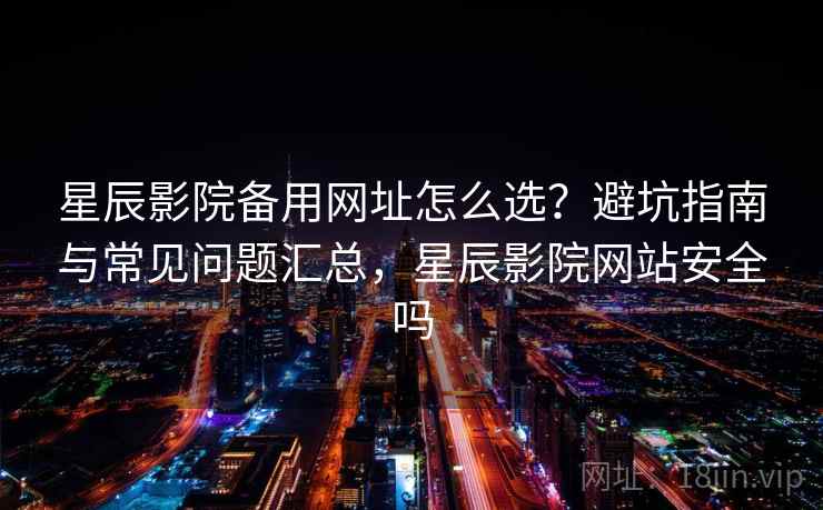 星辰影院备用网址怎么选？避坑指南与常见问题汇总，星辰影院网站安全吗