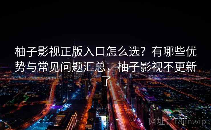 柚子影视正版入口怎么选？有哪些优势与常见问题汇总，柚子影视不更新了
