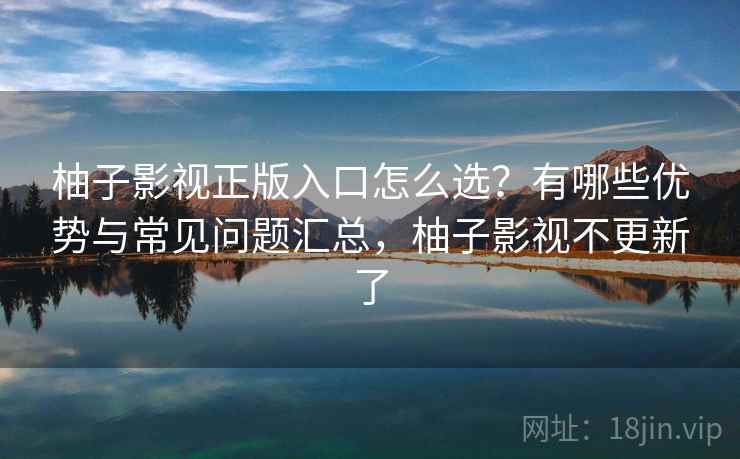 柚子影视正版入口怎么选？有哪些优势与常见问题汇总，柚子影视不更新了  第2张