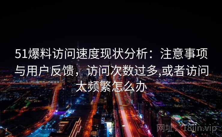 51爆料访问速度现状分析:注意事项与用户反馈,访问次数过多,或者访问太频繁怎么办 第2张 51爆料访问速度现状分析:注意事项与用户反馈,访问次数过多,或者访问太频繁怎么办 第2张