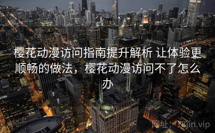 樱花动漫访问指南提升解析 让体验更顺畅的做法，樱花动漫访问不了怎么办  第1张
