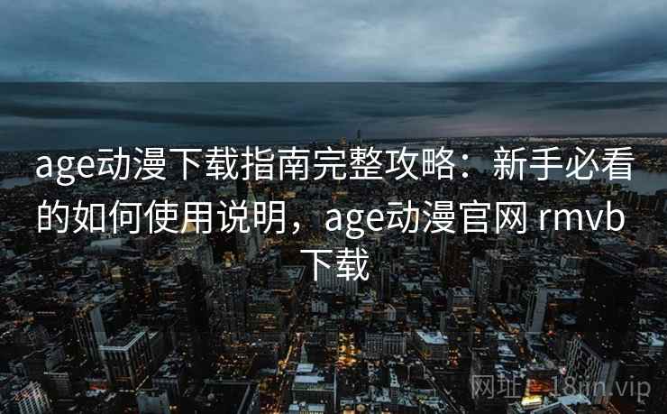 age动漫下载指南完整攻略：新手必看的如何使用说明，age动漫官网 rmvb 下载  第2张