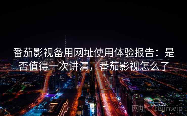 番茄影视备用网址使用体验报告：是否值得一次讲清，番茄影视怎么了  第2张