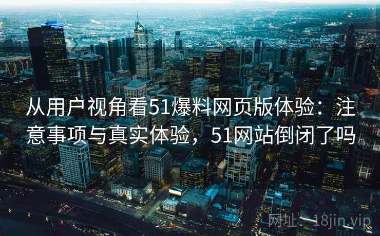 从用户视角看51爆料网页版体验:注意事项与真实体验,51网站倒闭了吗 第2张 从用户视角看51爆料网页版体验:注意事项与真实体验,51网站倒闭了吗 第2张