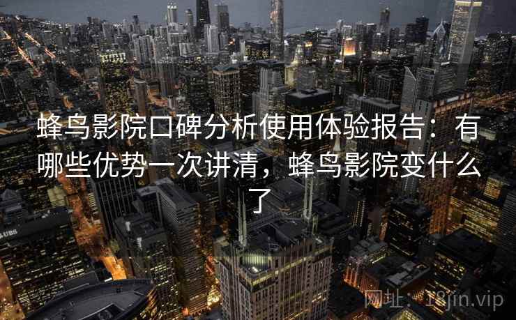 蜂鸟影院口碑分析使用体验报告：有哪些优势一次讲清，蜂鸟影院变什么了  第2张