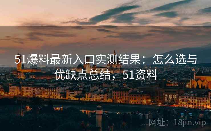 51爆料最新入口实测结果:怎么选与优缺点总结,51资料 第2张 51爆料最新入口实测结果:怎么选与优缺点总结,51资料 第2张