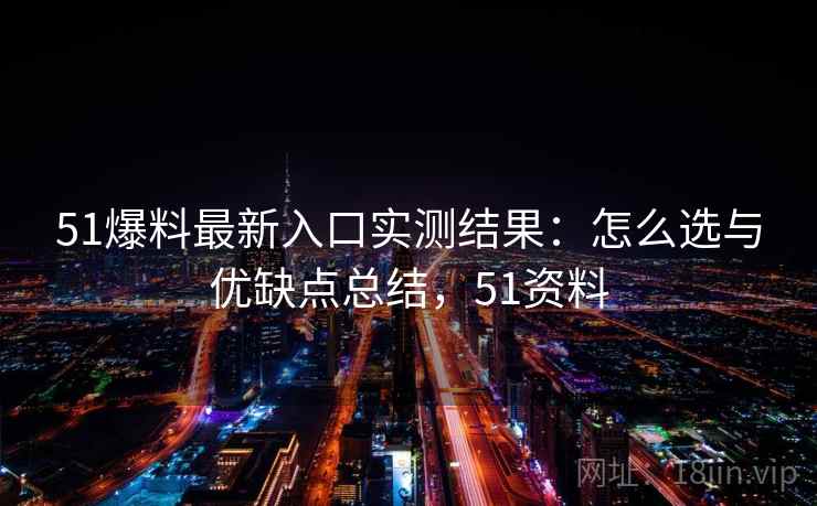 51爆料最新入口实测结果:怎么选与优缺点总结,51资料 第1张 51爆料最新入口实测结果:怎么选与优缺点总结,51资料 第1张