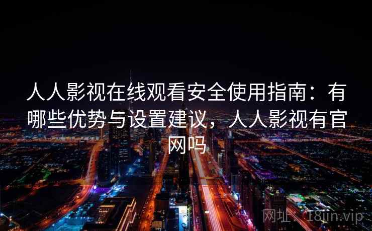 人人影视在线观看安全使用指南:有哪些优势与设置建议,人人影视有官网吗 第1张 人人影视在线观看安全使用指南:有哪些优势与设置建议,人人影视有官网吗 第1张