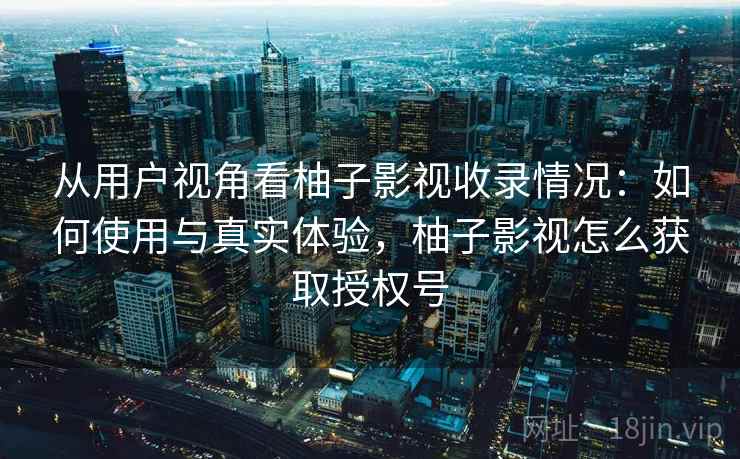 从用户视角看柚子影视收录情况：如何使用与真实体验，柚子影视怎么获取授权号
