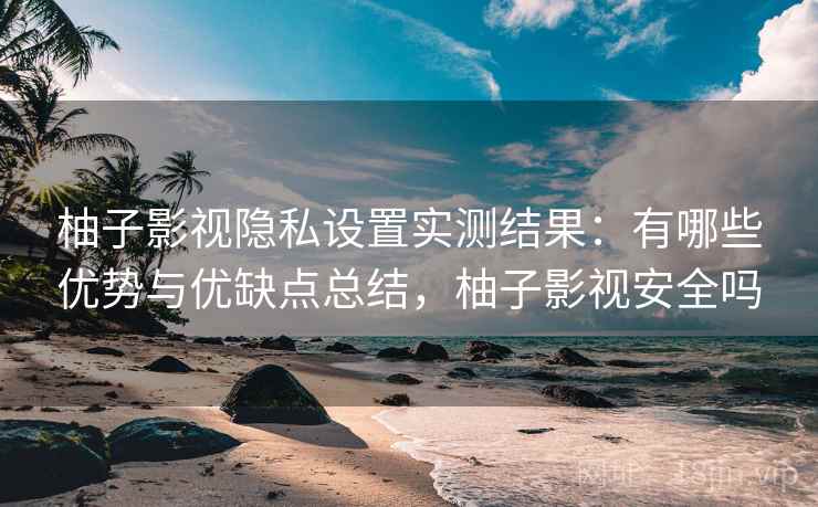 柚子影视隐私设置实测结果:有哪些优势与优缺点总结,柚子影视安全吗 第2张 柚子影视隐私设置实测结果:有哪些优势与优缺点总结,柚子影视安全吗 第2张