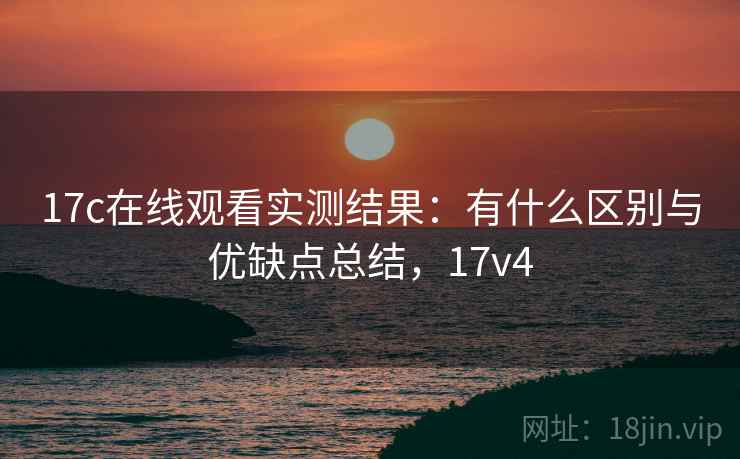 17c在线观看实测结果:有什么区别与优缺点总结,17v4 第1张 17c在线观看实测结果:有什么区别与优缺点总结,17v4 第1张