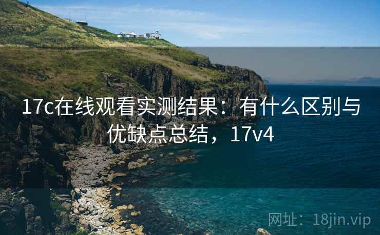17c在线观看实测结果:有什么区别与优缺点总结,17v4 第2张 17c在线观看实测结果:有什么区别与优缺点总结,17v4 第2张