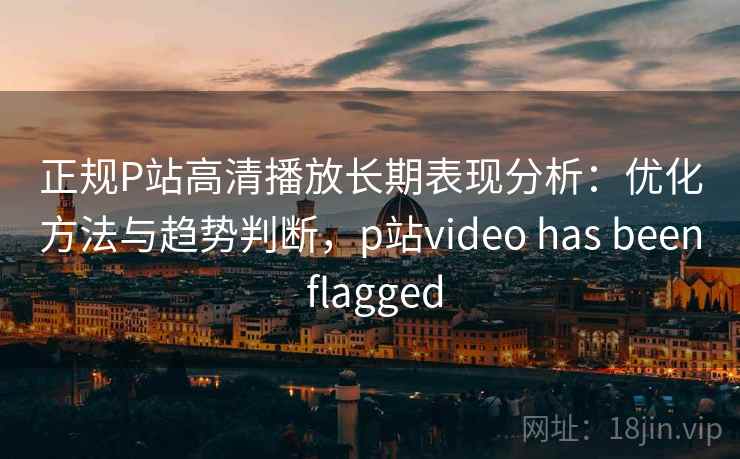 正规P站高清播放长期表现分析：优化方法与趋势判断，p站video has been flagged  第2张