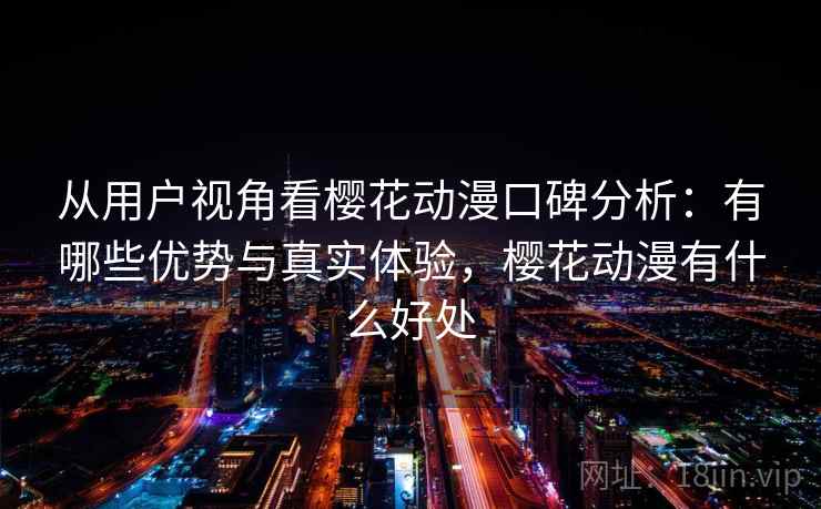从用户视角看樱花动漫口碑分析：有哪些优势与真实体验，樱花动漫有什么好处  第2张