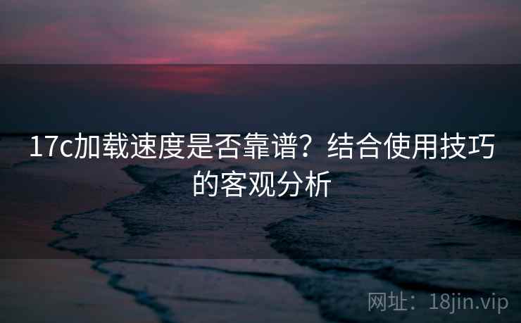17c加载速度是否靠谱?结合使用技巧的客观分析 第2张 17c加载速度是否靠谱?结合使用技巧的客观分析 第2张