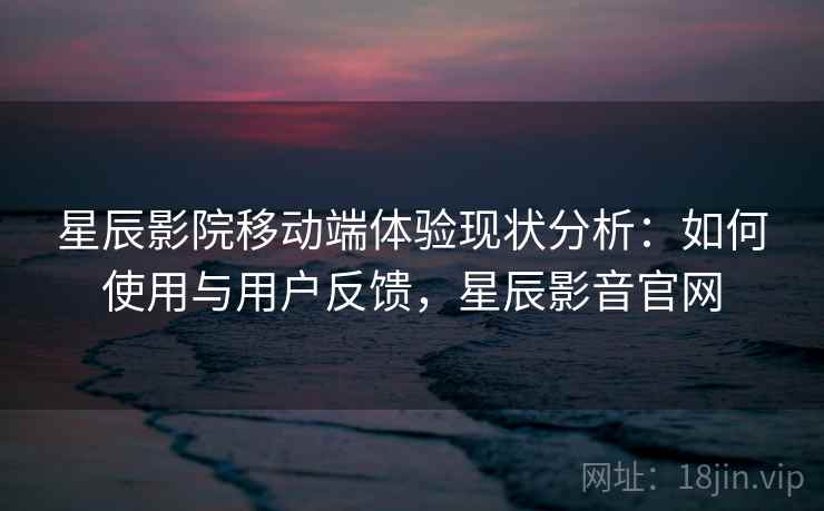 星辰影院移动端体验现状分析:如何使用与用户反馈,星辰影音官网 第2张 星辰影院移动端体验现状分析:如何使用与用户反馈,星辰影音官网 第2张